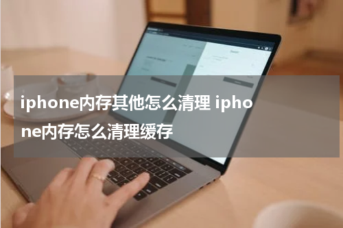iphone内存其他怎么清理 iphone内存怎么清理缓存