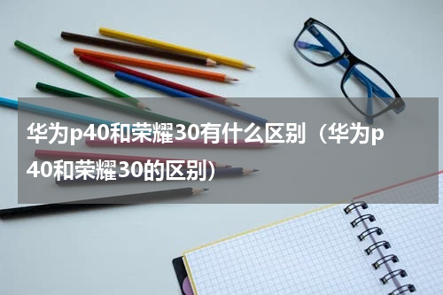 华为p40和荣耀30有什么区别（华为p40和荣耀30的区别）