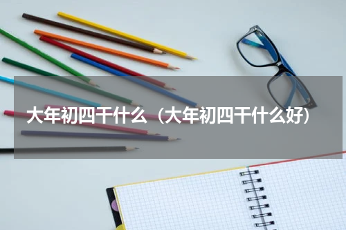 大年初四干什么（大年初四干什么好）