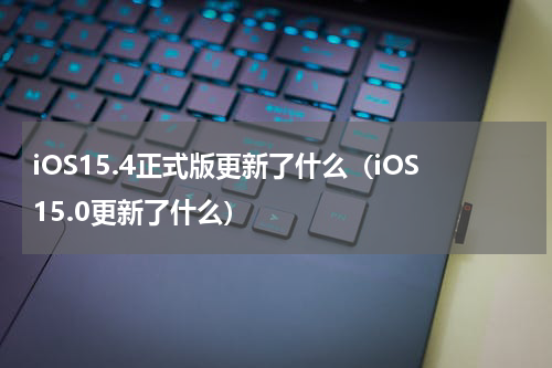 iOS15.4正式版更新了什么（iOS15.0更新了什么）