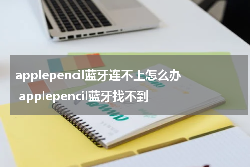 applepencil蓝牙连不上怎么办 applepencil蓝牙找不到