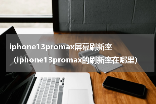 iphone13promax屏幕刷新率（iphone13promax的刷新率在哪里）