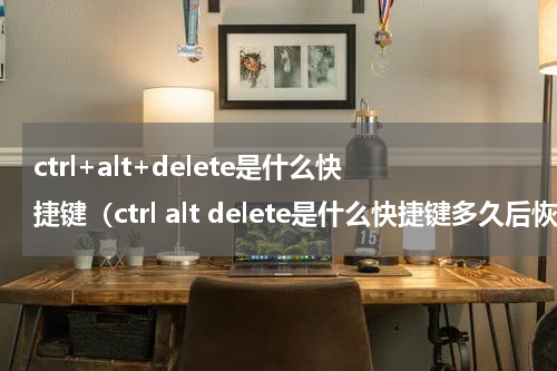 ctrl+alt+delete是什么快捷键（ctrl alt delete是什么快捷键多久后恢复）