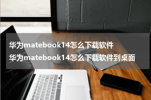 华为matebook14怎么下载软件 华为matebook14怎么下载软件到桌面