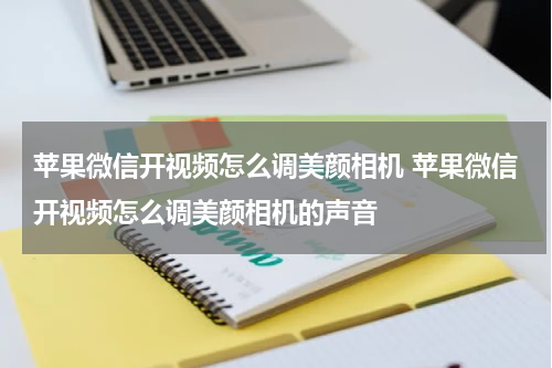 苹果微信开视频怎么调美颜相机 苹果微信开视频怎么调美颜相机的声音