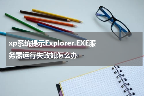 xp系统提示Explorer.EXE服务器运行失败如怎么办