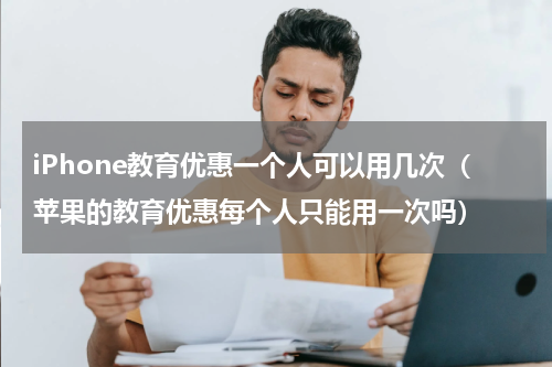 iPhone教育优惠一个人可以用几次（苹果的教育优惠每个人只能用一次吗）