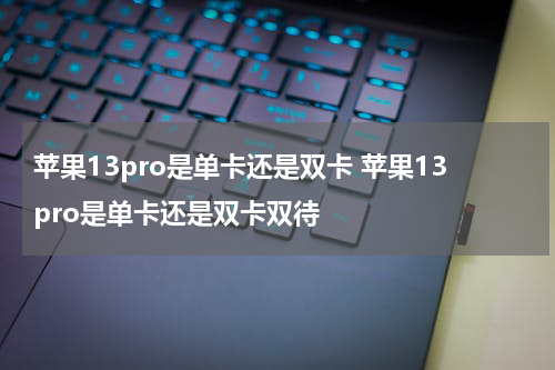 苹果13pro是单卡还是双卡 苹果13pro是单卡还是双卡双待