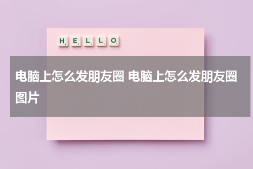 电脑上怎么发朋友圈 电脑上怎么发朋友圈图片