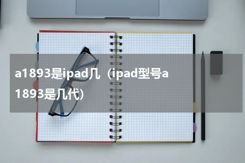 a1893是ipad几（ipad型号a1893是几代）