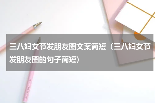 三八妇女节发朋友圈文案简短（三八妇女节发朋友圈的句子简短）