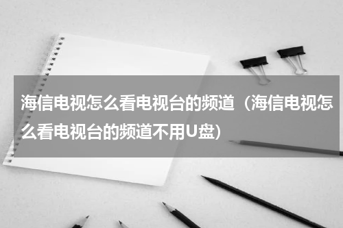 海信电视怎么看电视台的频道（海信电视怎么看电视台的频道不用U盘）