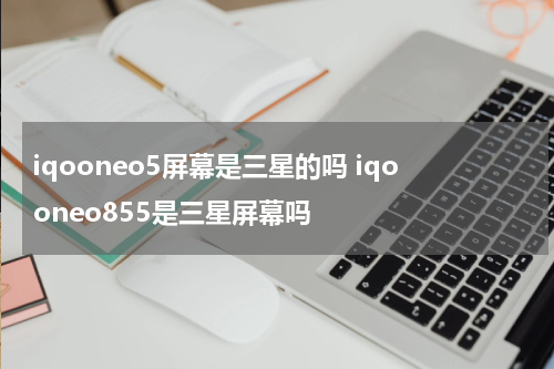 iqooneo5屏幕是三星的吗 iqooneo855是三星屏幕吗