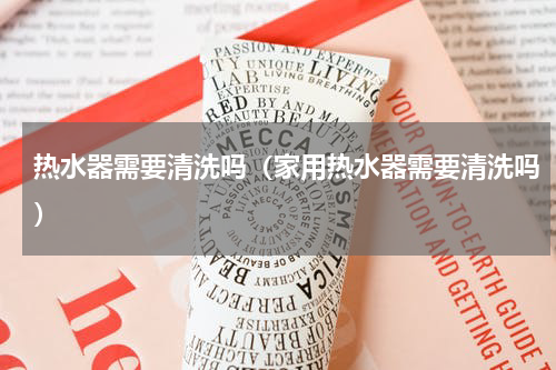 热水器需要清洗吗（家用热水器需要清洗吗）