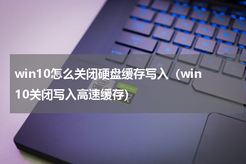 win10怎么关闭硬盘缓存写入（win10关闭写入高速缓存）