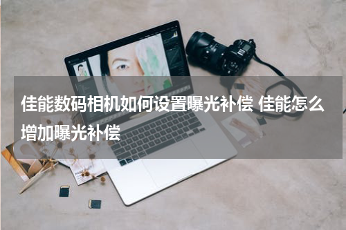 佳能数码相机如何设置曝光补偿 佳能怎么增加曝光补偿