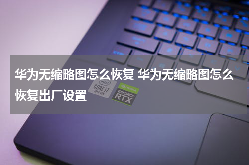 华为无缩略图怎么恢复 华为无缩略图怎么恢复出厂设置