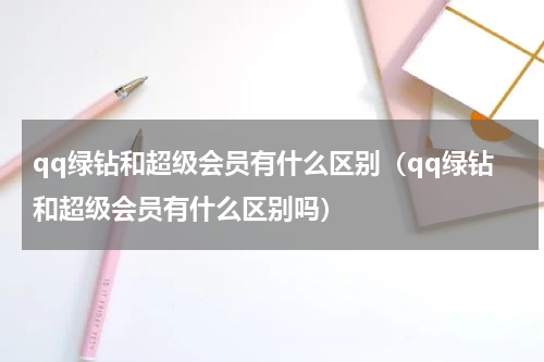 qq绿钻和超级会员有什么区别（qq绿钻和超级会员有什么区别吗）