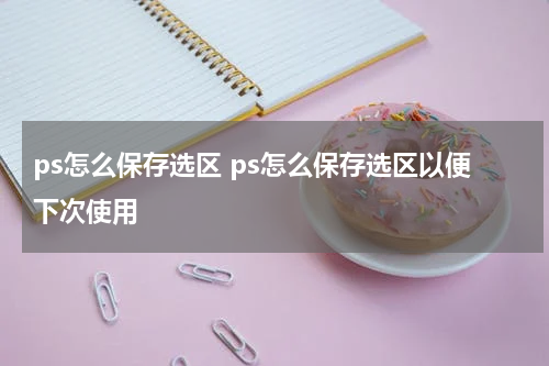 ps怎么保存选区 ps怎么保存选区以便下次使用