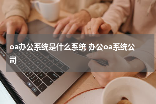 oa办公系统是什么系统 办公oa系统公司