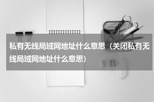 私有无线局域网地址什么意思（关闭私有无线局域网地址什么意思）