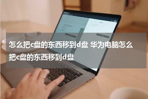 怎么把c盘的东西移到d盘 华为电脑怎么把c盘的东西移到d盘