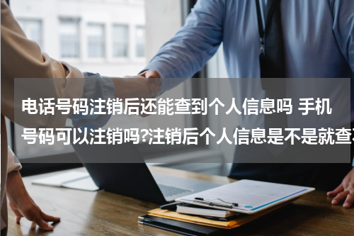 电话号码注销后还能查到个人信息吗 手机号码可以注销吗?注销后个人信息是不是就查不到了