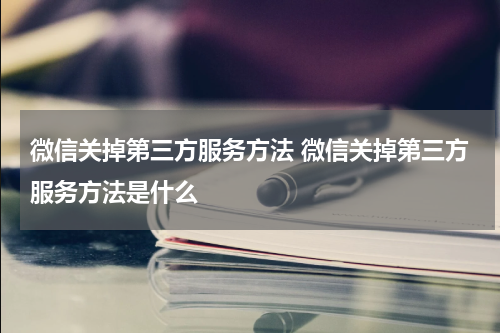 微信关掉第三方服务方法 微信关掉第三方服务方法是什么