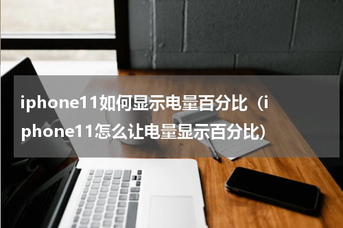 iphone11如何显示电量百分比（iphone11怎么让电量显示百分比）