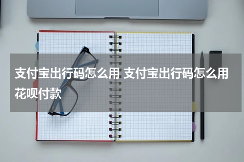 支付宝出行码怎么用 支付宝出行码怎么用花呗付款