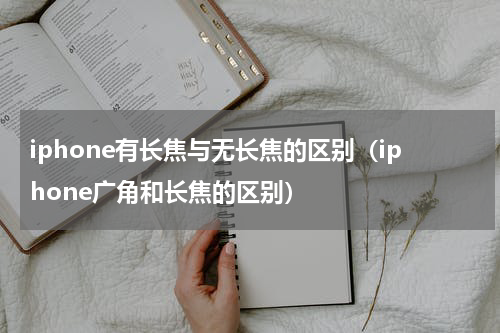 iphone有长焦与无长焦的区别（iphone广角和长焦的区别）