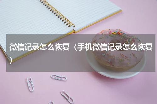 微信记录怎么恢复（手机微信记录怎么恢复）