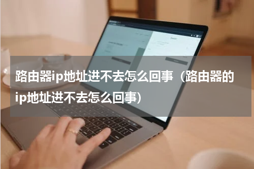 路由器ip地址进不去怎么回事（路由器的ip地址进不去怎么回事）