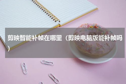 剪映智能补帧在哪里（剪映电脑版能补帧吗）