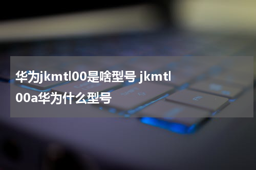 华为jkmtl00是啥型号 jkmtl00a华为什么型号