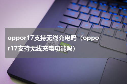 oppor17支持无线充电吗（oppor17支持无线充电功能吗）