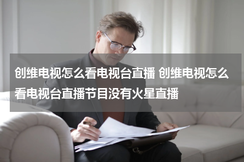 创维电视怎么看电视台直播 创维电视怎么看电视台直播节目没有火星直播