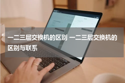 一二三层交换机的区别 一二三层交换机的区别与联系