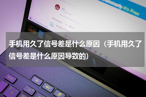 手机用久了信号差是什么原因（手机用久了信号差是什么原因导致的）