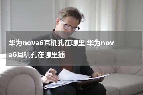 华为nova6耳机孔在哪里 华为nova6耳机孔在哪里插
