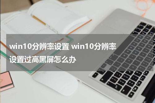 win10分辨率设置 win10分辨率设置过高黑屏怎么办