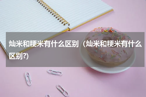 灿米和粳米有什么区别（灿米和粳米有什么区别?）