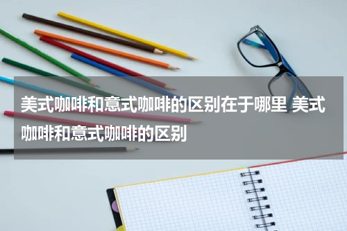 美式咖啡和意式咖啡的区别在于哪里 美式咖啡和意式咖啡的区别