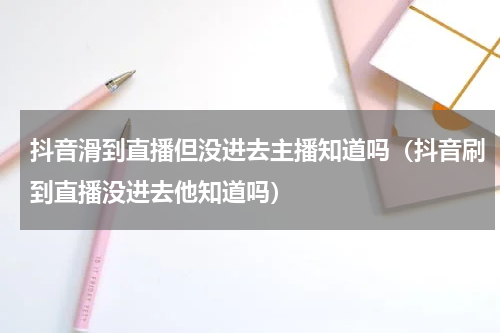 抖音滑到直播但没进去主播知道吗（抖音刷到直播没进去他知道吗）