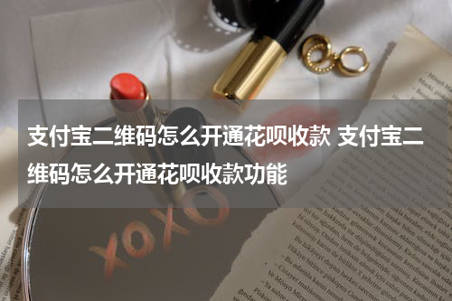 支付宝二维码怎么开通花呗收款 支付宝二维码怎么开通花呗收款功能