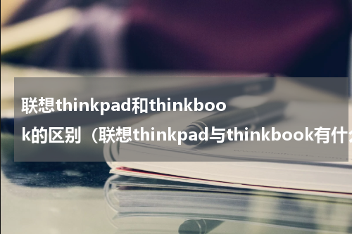 联想thinkpad和thinkbook的区别（联想thinkpad与thinkbook有什么区别）