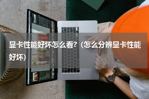 显卡性能好坏怎么看?（怎么分辨显卡性能好坏）