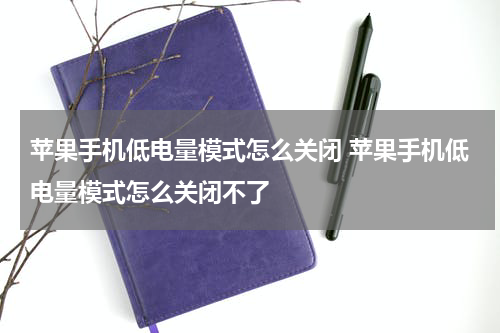 苹果手机低电量模式怎么关闭 苹果手机低电量模式怎么关闭不了
