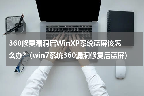 360修复漏洞后WinXP系统蓝屏该怎么办?（win7系统360漏洞修复后蓝屏）