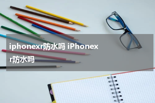 iphonexr防水吗 iPhonexr防水吗